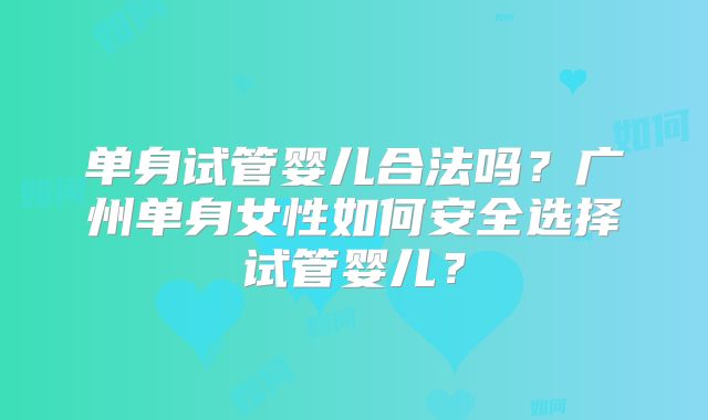 单身试管婴儿合法吗？广州单身女性如何安全选择试管婴儿？