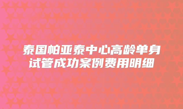 泰国帕亚泰中心高龄单身试管成功案例费用明细