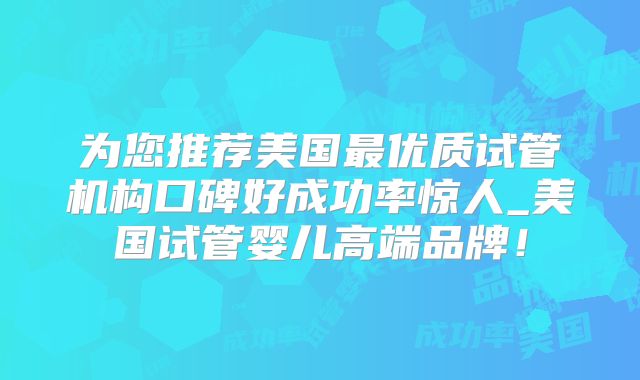 为您推荐美国最优质试管机构口碑好成功率惊人_美国试管婴儿高端品牌!