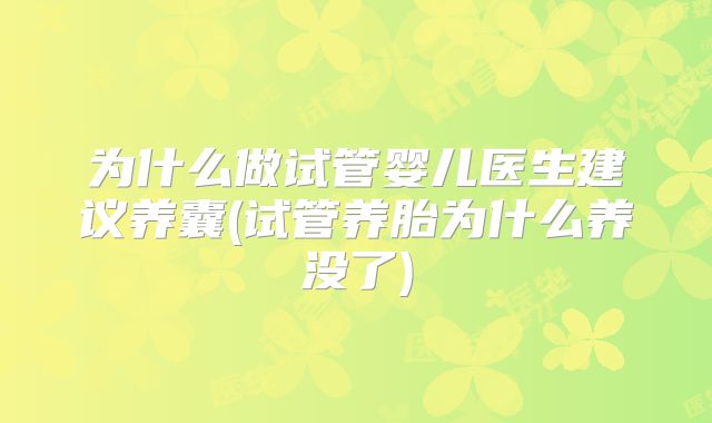 为什么做试管婴儿医生建议养囊(试管养胎为什么养没了)