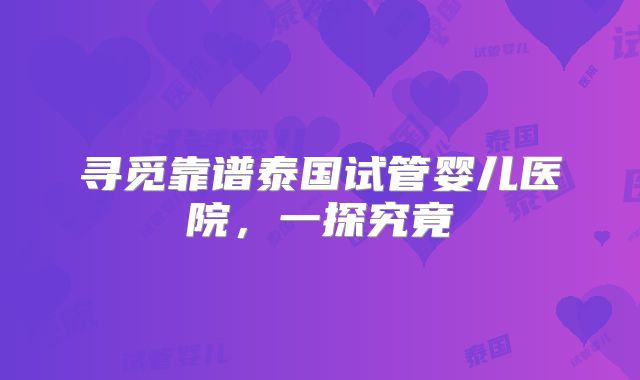 寻觅靠谱泰国试管婴儿医院，一探究竟