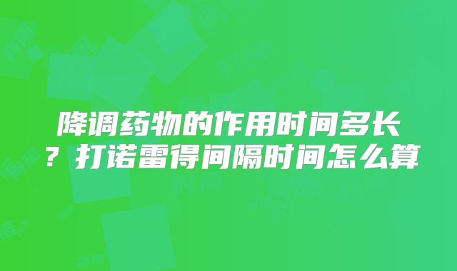 降调药物的作用时间多长？打诺雷得间隔时间怎么算