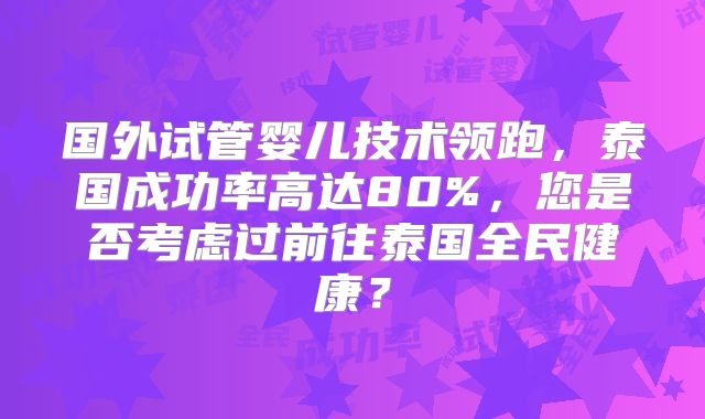国外试管婴儿技术领跑,泰国成功率高达80%,您是否考虑过前往泰国全民健康?