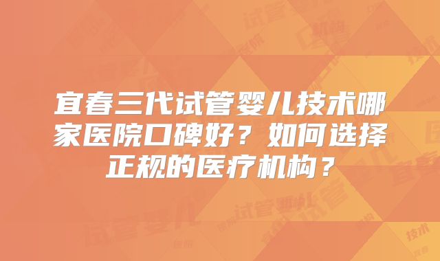 宜春三代试管婴儿技术哪家医院口碑好？如何选择正规的医疗机构？