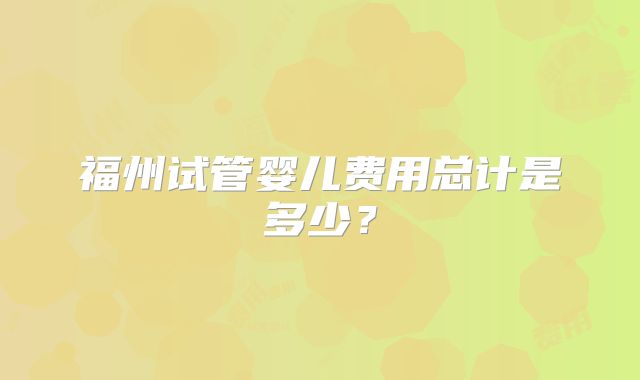福州试管婴儿费用总计是多少?