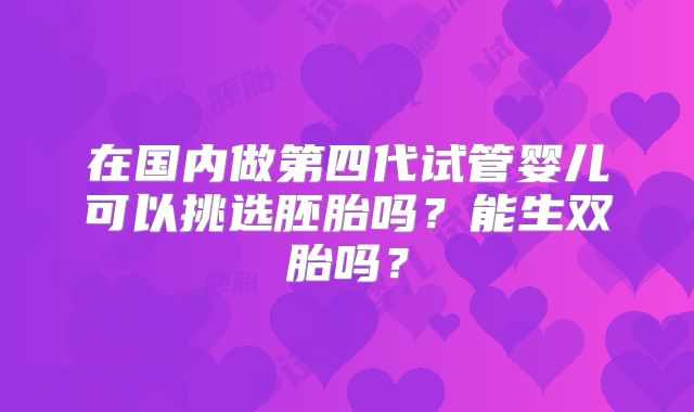 在国内做第四代试管婴儿可以挑选胚胎吗?能生双胎吗?