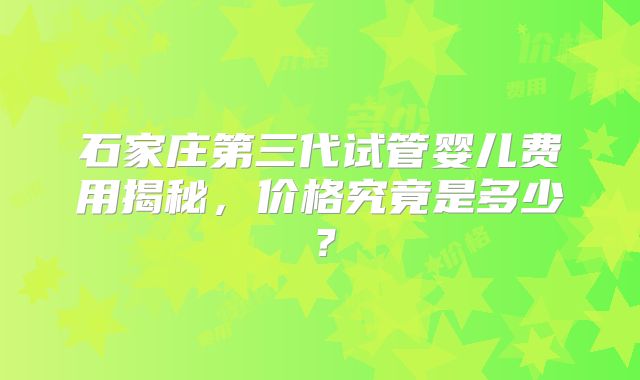 石家庄第三代试管婴儿费用揭秘,价格究竟是多少?