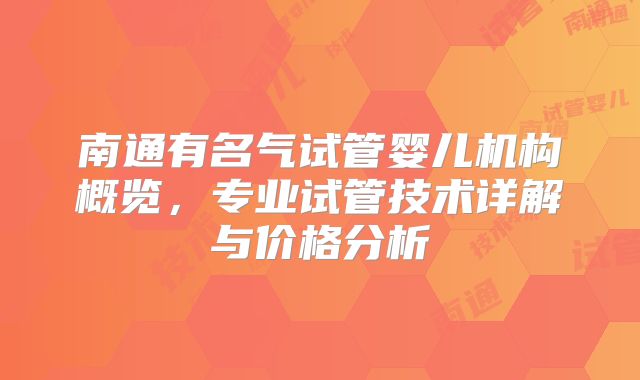 南通有名气试管婴儿机构概览,专业试管技术详解与价格分析