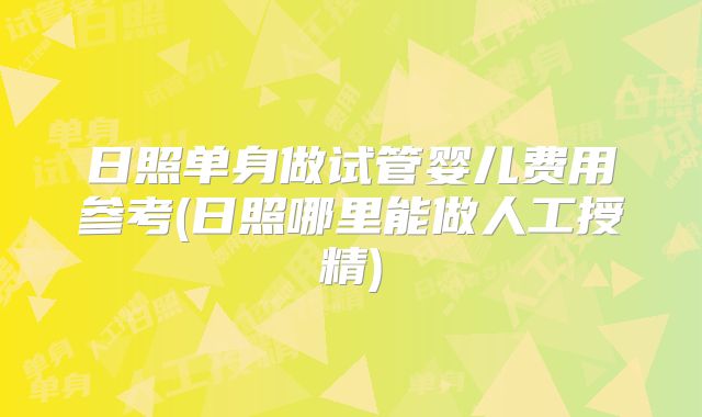 日照单身做试管婴儿费用参考(日照哪里能做人工授精)