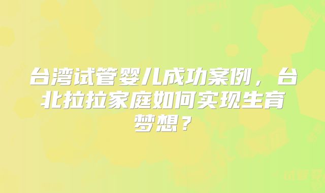 台湾试管婴儿成功案例，台北拉拉家庭如何实现生育梦想？
