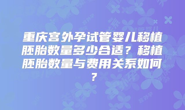 重庆宫外孕试管婴儿移植胚胎数量多少合适？移植胚胎数量与费用关系如何？