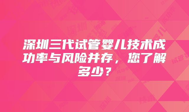深圳三代试管婴儿技术成功率与风险并存,您了解多少?