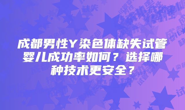 成都男性Y染色体缺失试管婴儿成功率如何？选择哪种技术更安全？