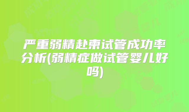 严重弱精赴柬试管成功率分析(弱精症做试管婴儿好吗)