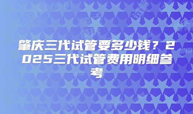 肇庆三代试管要多少钱?2025三代试管费用明细参考