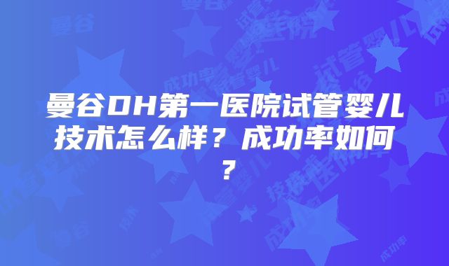 曼谷DH第一医院试管婴儿技术怎么样？成功率如何？