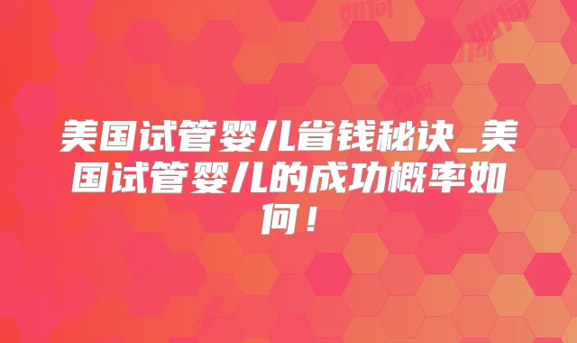美国试管婴儿省钱秘诀_美国试管婴儿的成功概率如何！