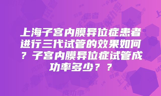 上海子宫内膜异位症患者进行三代试管的效果如何?子宫内膜异位症试管成功率多少??