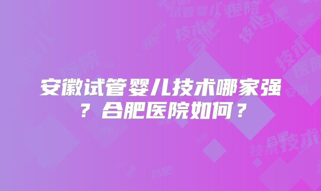 安徽试管婴儿技术哪家强?合肥医院如何?
