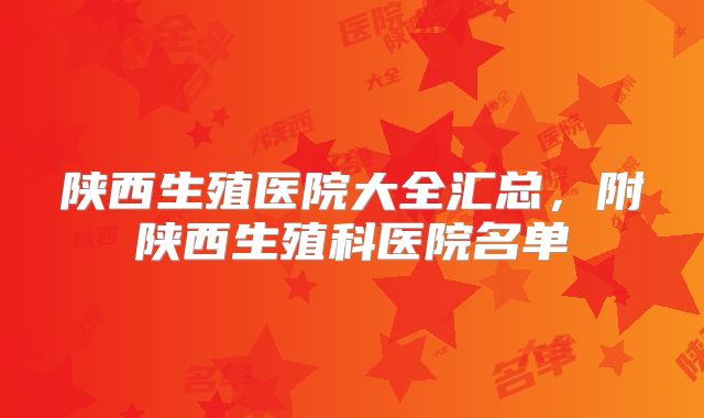 陕西生殖医院大全汇总，附陕西生殖科医院名单