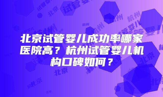 北京试管婴儿成功率哪家医院高？杭州试管婴儿机构口碑如何？