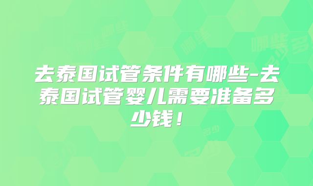 去泰国试管条件有哪些-去泰国试管婴儿需要准备多少钱!