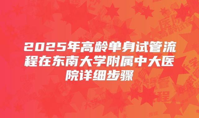 2025年高龄单身试管流程在东南大学附属中大医院详细步骤