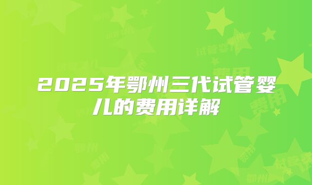2025年鄂州三代试管婴儿的费用详解