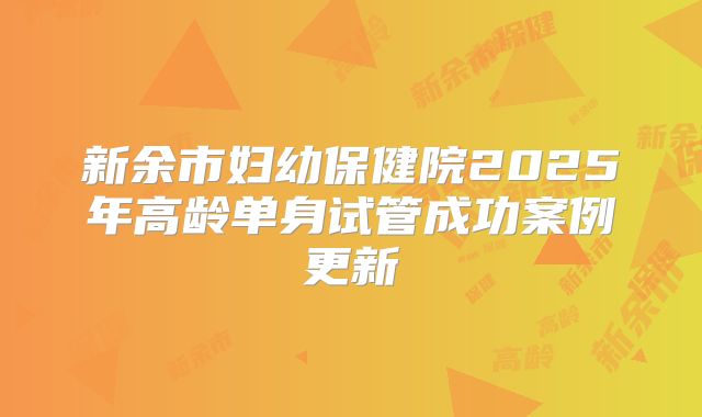 新余市妇幼保健院2025年高龄单身试管成功案例更新