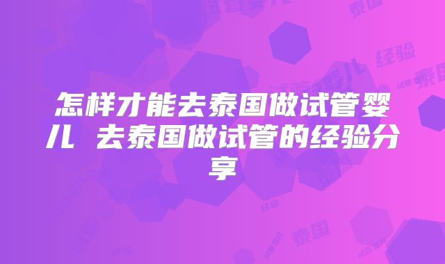 怎样才能去泰国做试管婴儿 去泰国做试管的经验分享