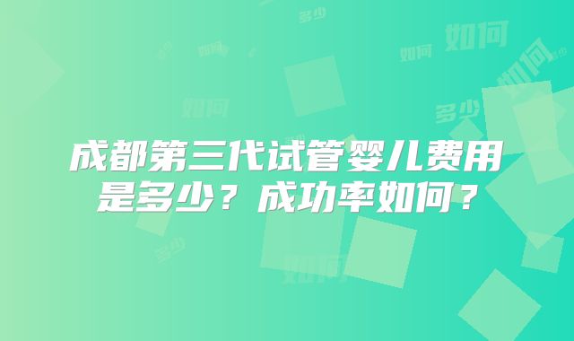 成都第三代试管婴儿费用是多少?成功率如何?