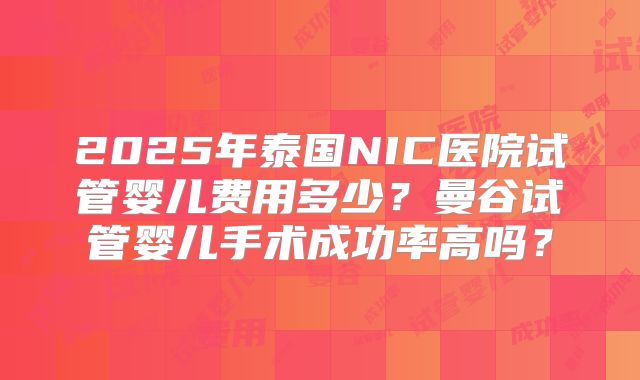 2025年泰国NIC医院试管婴儿费用多少?曼谷试管婴儿手术成功率高吗?