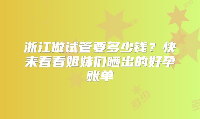 浙江做试管要多少钱？快来看看姐妹们晒出的好孕账单