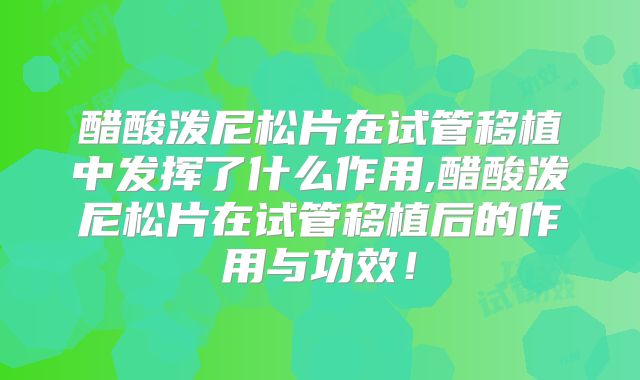 醋酸泼尼松片在试管移植中发挥了什么作用,醋酸泼尼松片在试管移植后的作用与功效!