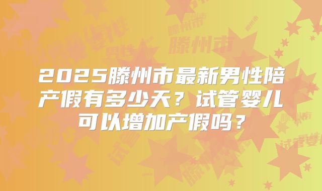 2025滕州市最新男性陪产假有多少天?试管婴儿可以增加产假吗?