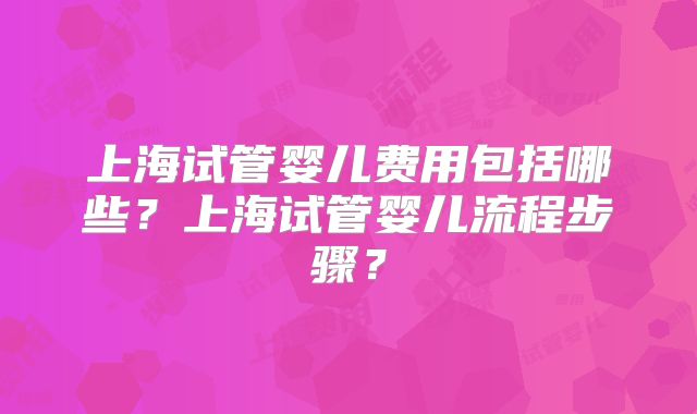 上海试管婴儿费用包括哪些？上海试管婴儿流程步骤？