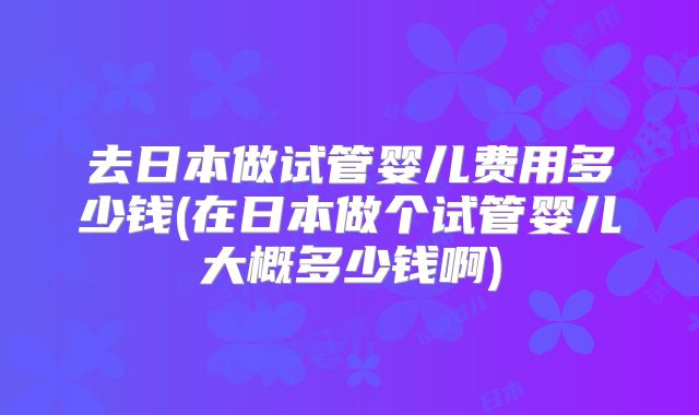 去日本做试管婴儿费用多少钱(在日本做个试管婴儿大概多少钱啊)
