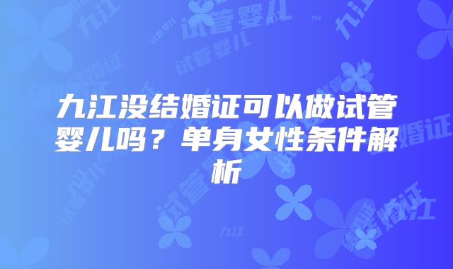 九江没结婚证可以做试管婴儿吗?单身女性条件解析