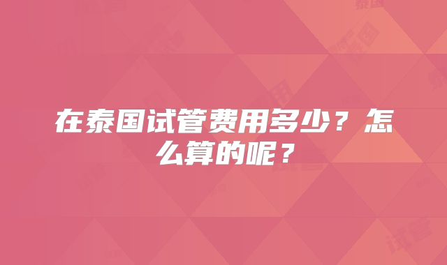 在泰国试管费用多少?怎么算的呢?