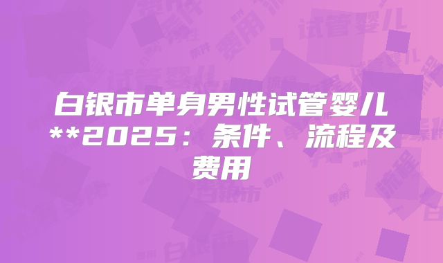 白银市单身男性试管婴儿**2025：条件、流程及费用