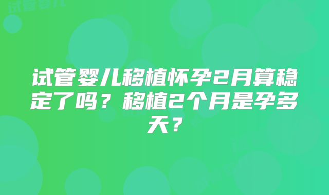 试管婴儿移植怀孕2月算稳定了吗?移植2个月是孕多天?