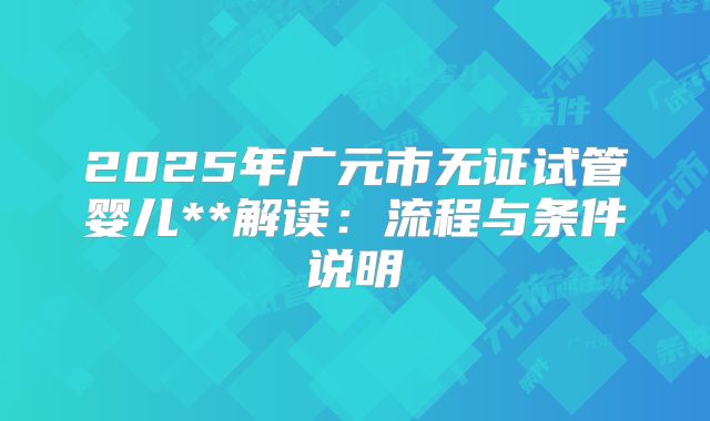 2025年广元市无证试管婴儿**解读:流程与条件说明