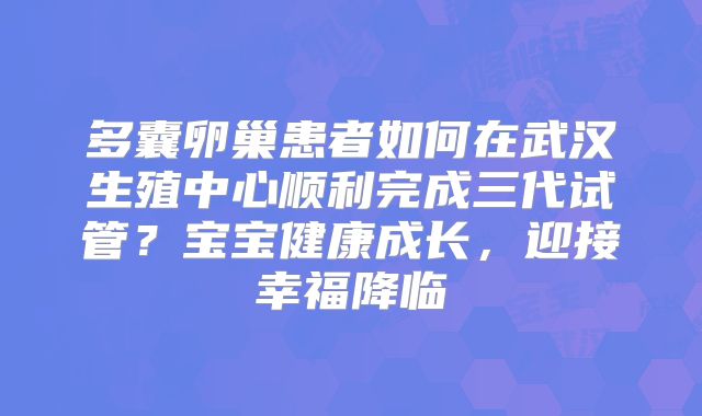 多囊卵巢患者如何在武汉生殖中心顺利完成三代试管？宝宝健康成长，迎接幸福降临