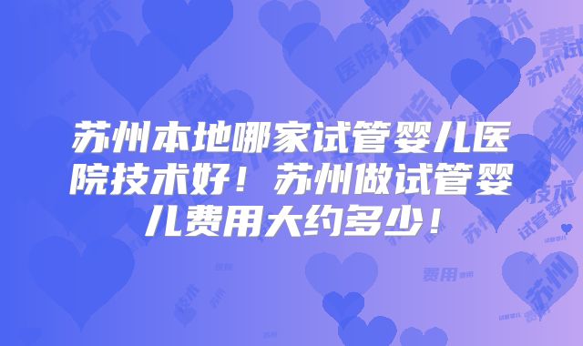 苏州本地哪家试管婴儿医院技术好!苏州做试管婴儿费用大约多少!