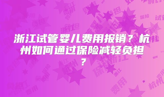 浙江试管婴儿费用报销？杭州如何通过保险减轻负担？