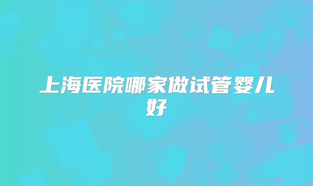 上海医院哪家做试管婴儿好