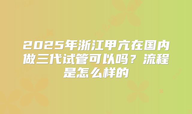 2025年浙江甲亢在国内做三代试管可以吗?流程是怎么样的
