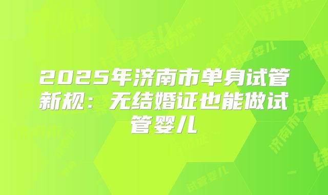 2025年济南市单身试管新规:无结婚证也能做试管婴儿