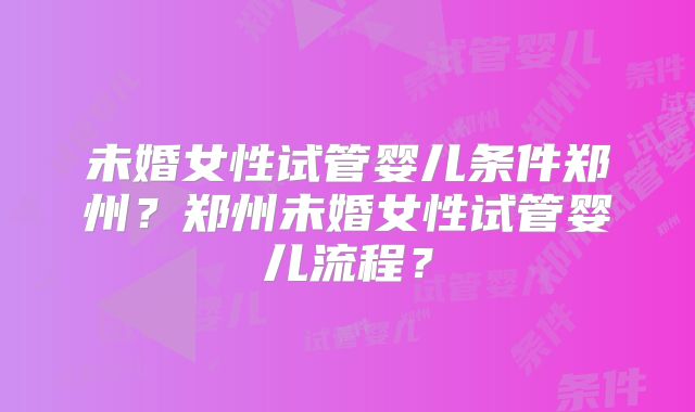 未婚女性试管婴儿条件郑州？郑州未婚女性试管婴儿流程？