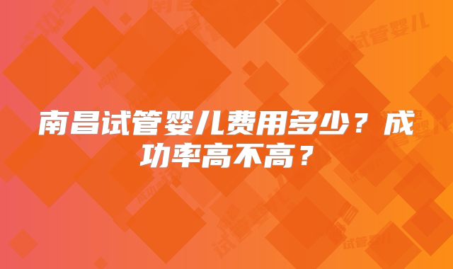 南昌试管婴儿费用多少？成功率高不高？